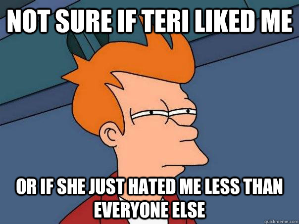 Not sure if Teri liked me Or if she just hated me less than everyone else  Futurama Fry