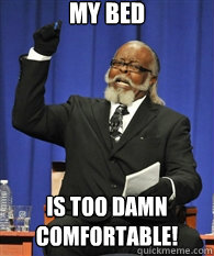 My Bed is TOO DAMN COMFORTABLE!  - My Bed is TOO DAMN COMFORTABLE!   ITS TOO DAMN HIGH !