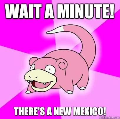 Wait a minute! There's a new Mexico!  Slowpoke