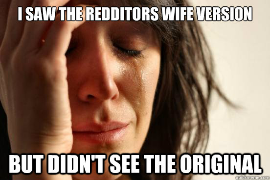 I saw the redditors wife version but didn't see the original - I saw the redditors wife version but didn't see the original  First World Problems