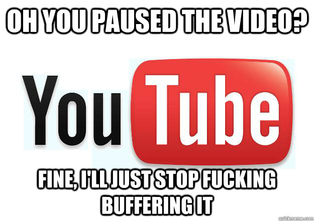 Oh you paused the video? fine, i'll just stop fucking buffering it - Oh you paused the video? fine, i'll just stop fucking buffering it  Scumbag Youtube