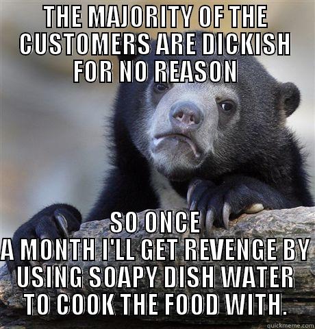 THE MAJORITY OF THE CUSTOMERS ARE DICKISH FOR NO REASON SO ONCE A MONTH I'LL GET REVENGE BY USING SOAPY DISH WATER TO COOK THE FOOD WITH. Confession Bear