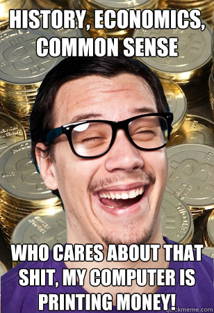 history, economics, common sense who cares about that shit, my computer is printing money! - history, economics, common sense who cares about that shit, my computer is printing money!  Bitcoin user not affected