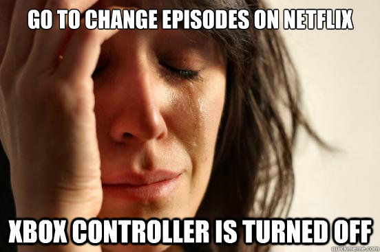 go to change episodes on netflix xbox controller is turned off  First World Problems
