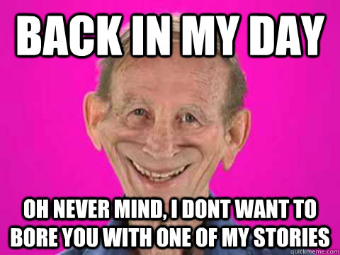 Back in my day oh never mind, I dont want to bore you with one of my stories - Back in my day oh never mind, I dont want to bore you with one of my stories  Good Guy Old Man