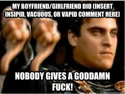 My boyfriend/girlfriend did (insert insipid, vacuous, or vapid comment here) Nobody gives a goddamn fuck! - My boyfriend/girlfriend did (insert insipid, vacuous, or vapid comment here) Nobody gives a goddamn fuck!  Double Downvoting Roman