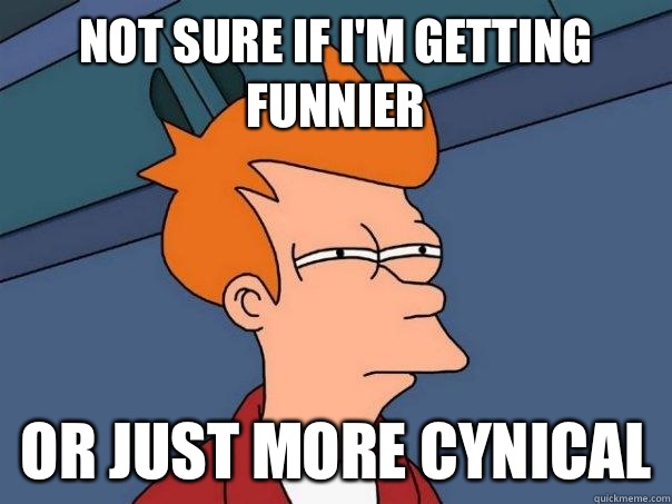 Not sure if I'm getting funnier Or just more cynical  Futurama Fry