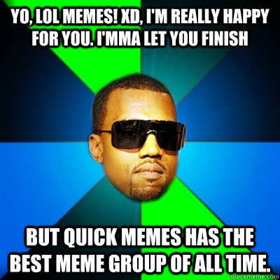 Yo, LOL memes! xd, I'm really happy for you. I'mma let you finish But Quick memes has the best meme group of all time.  Interrupting Kanye