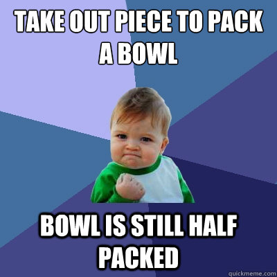 take out piece to pack a bowl bowl is still half packed  Success Kid