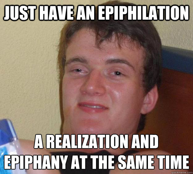 just have an epiphilation a realization and epiphany at the same time  10 Guy