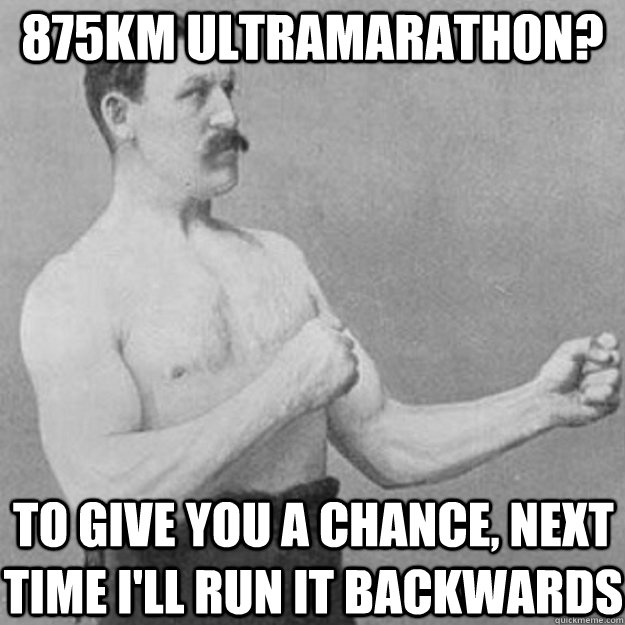 875KM ULTRAMARATHON? to give you a chance, next time i'll run it backwards  overly manly man