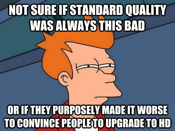 Not sure if standard quality was always this bad or if they purposely made it worse to convince people to upgrade to hd   Not sure Fry