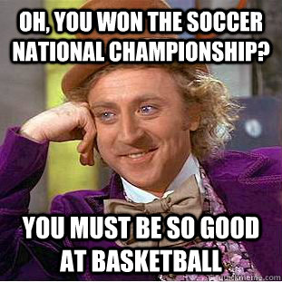 Oh, you won the soccer national championship? you must be so good at basketball  Condescending Wonka