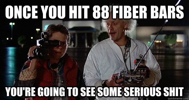 once you hit 88 fiber bars You're going to see some serious shit  Serious Shit Doc Brown