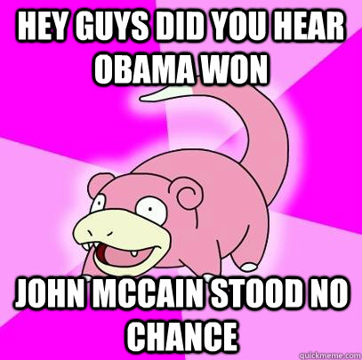 Hey guys did you hear obama won John Mccain stood no chance  Slowpoke