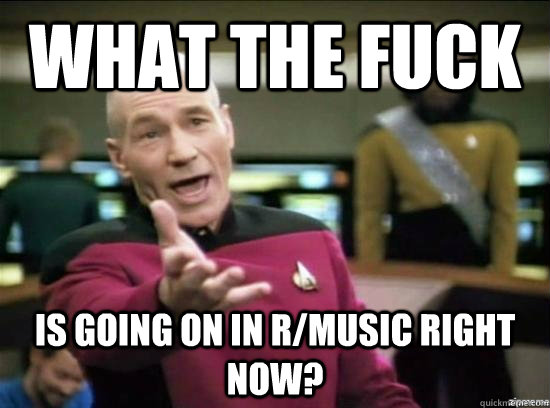 what the fuck is going on in r/music right now?  Annoyed Picard HD