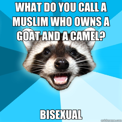 WHAT DO YOU CALL A MUSLIM WHO OWNS A GOAT AND A CAMEL? BISEXUAL  Lame Pun Coon