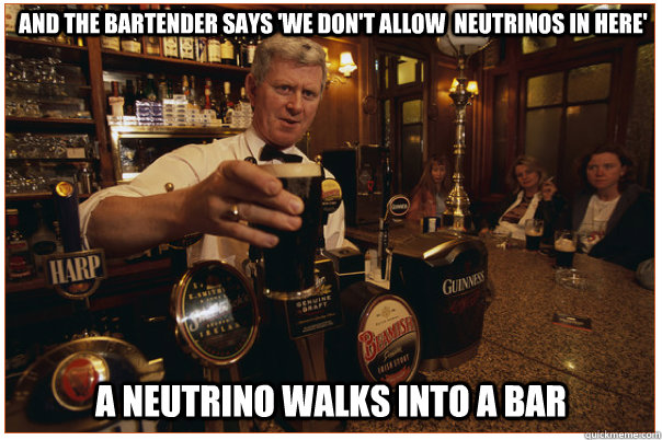 and the bartender says 'We don't allow  neutrinos in here' A neutrino walks into a bar  Bartender
