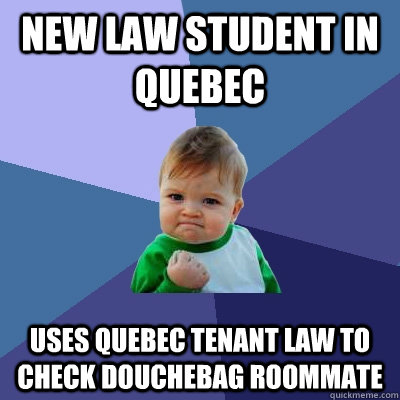 New law student in quebec  Uses Quebec Tenant law to check douchebag roommate  Success Kid