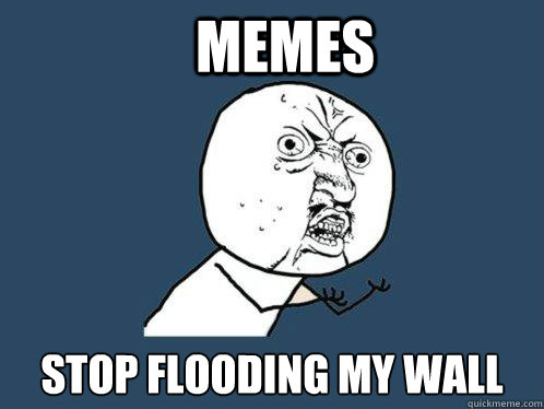 MEMES STOP FLOODING MY WALL  Y U No