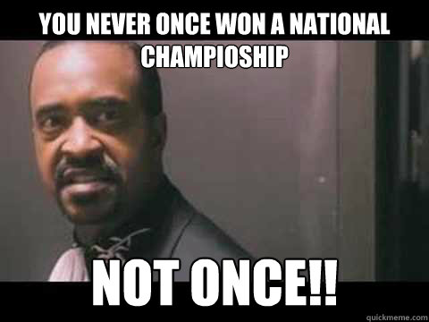 You never once won a national champioship not once!!  