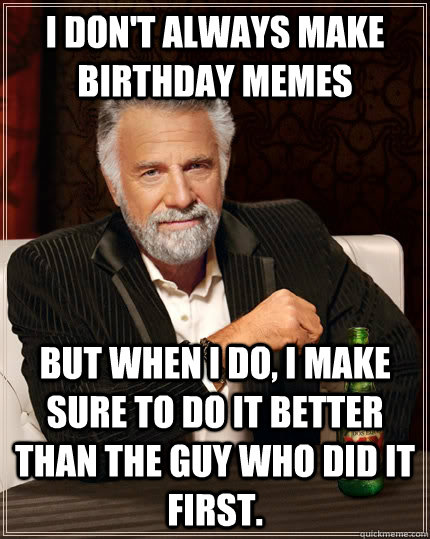 I don't always make birthday memes but when I do, I make sure to do it better than the guy who did it first. - I don't always make birthday memes but when I do, I make sure to do it better than the guy who did it first.  The Most Interesting Man In The World