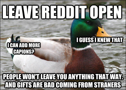 Leave reddit open People won't leave you anything that way. and gifts are bad coming from straners I can add more capions? I guess I knew that  Actual Advice Mallard