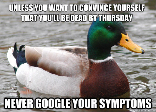 Unless you want to convince yourself that you'll be dead by Thursday Never google your symptoms  Actual Advice Mallard