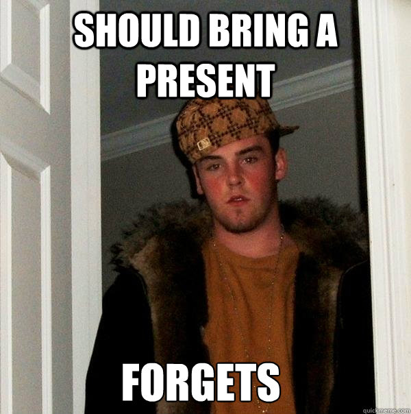 should bring a present forgets  Scumbag Steve
