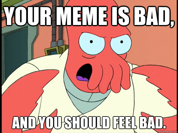 Your meme is bad, and you should feel bad.  Lunatic Zoidberg