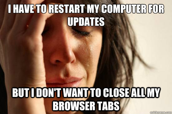 I have to restart my computer for updates but I don't want to close all my browser tabs  First World Problems