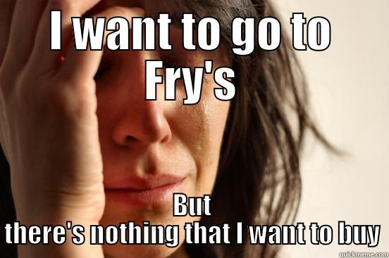 I WANT TO GO TO FRY'S BUT THERE'S NOTHING THAT I WANT TO BUY First World Problems