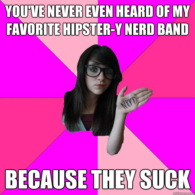 You've never even heard of my favorite hipster-y nerd band because they suck  Idiot Nerd Girl