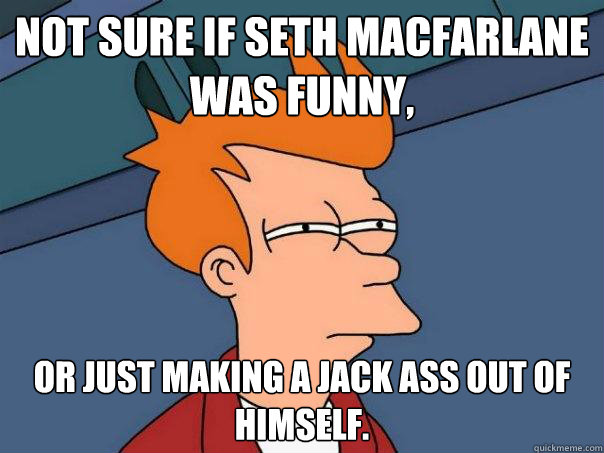 Not sure if Seth MacFarlane was funny, Or just making a jack ass out of himself.  Futurama Fry