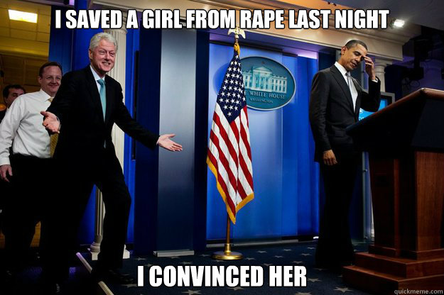 I saved a girl from rape last night I convinced her  Inappropriate Timing Bill Clinton