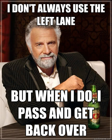 I don't always use the left lane But when I do, I pass and get back over  The Most Interesting Man In The World
