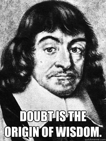  Doubt is the origin of wisdom.  Doubtful Descartes