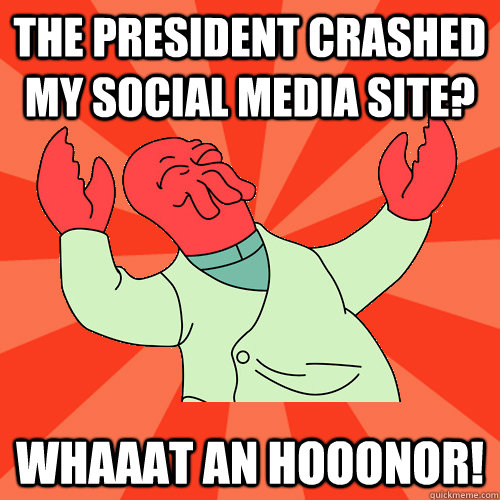The president crashed my social media site? Whaaat an hooonor!  Awesome Zoidberg