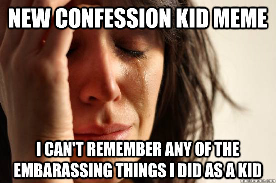 New confession kid meme I can't remember any of the embarassing things i did as a kid  First World Problems