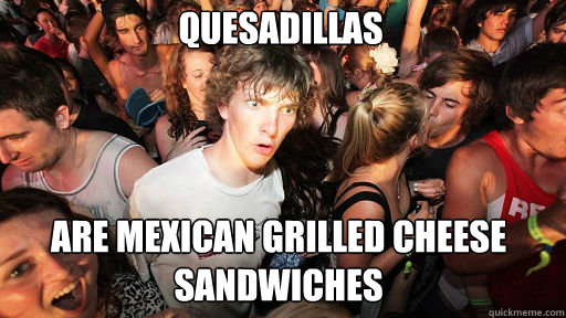 Quesadillas
 are Mexican grilled cheese sandwiches  Sudden Clarity Clarence