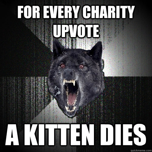For every charity upvote a kitten dies    Insanity Wolf