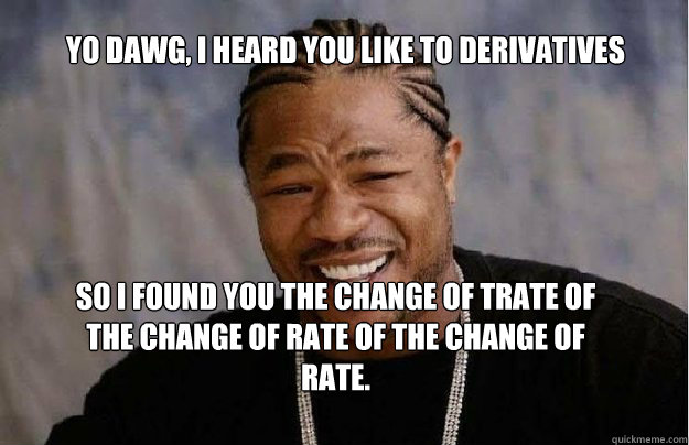 Yo Dawg, I heard you like to derivatives So I found you the change of trate of the change of rate of the change of rate.  Yo Dawg 1