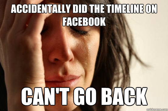 Accidentally did the timeline on facebook can't go back  First World Problems
