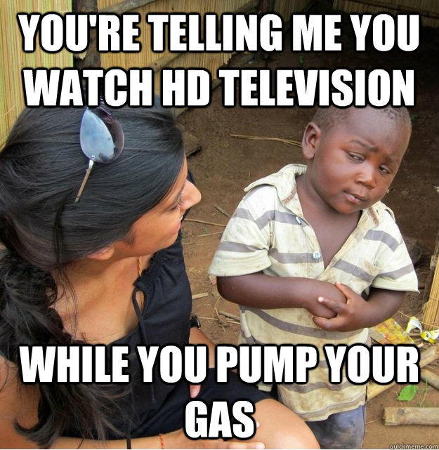 You're telling me you watch hd television while you pump your gas  Skeptical Third World Kid
