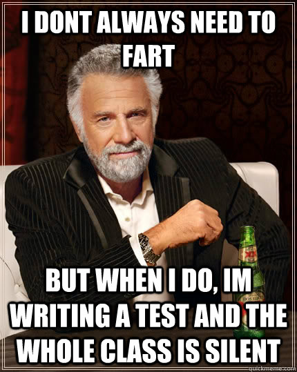 I dont always need to fart  but when I do, im writing a test and the whole class is Silent  The Most Interesting Man In The World