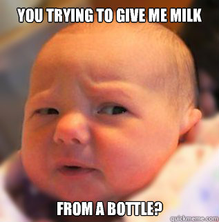 you trying to give me milk  From a bottle?  - you trying to give me milk  From a bottle?   skeptical baby