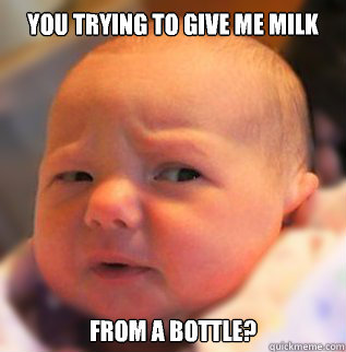 you trying to give me milk  From a bottle?   skeptical baby