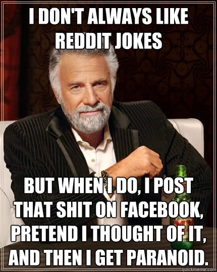 I don't always like reddit jokes But when I do, I post that shit on facebook, pretend i thought of it, and then i get paranoid.  The Most Interesting Man In The World