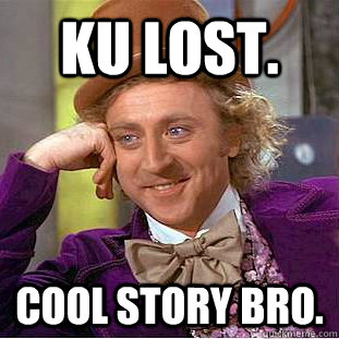 KU lost. Cool story bro. - KU lost. Cool story bro.  Condescending Wonka