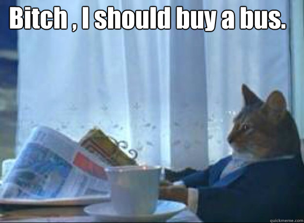 Bitch , I should buy a bus.   - Bitch , I should buy a bus.    boat cat